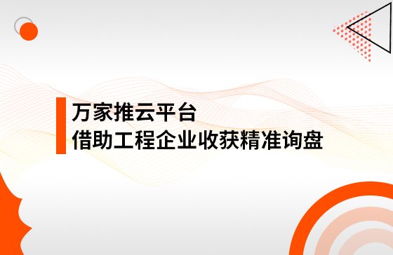 服務持續升級！工程企業借助萬家推云平臺成功收獲*詢盤